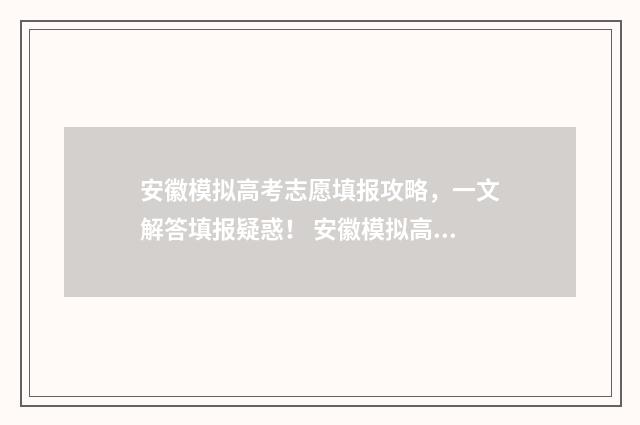 安徽模拟高考志愿填报攻略，一文解答填报疑惑！ 安徽模拟高考志愿为什么提交不了