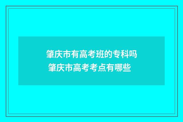 肇庆市有高考班的专科吗 肇庆市高考考点有哪些
