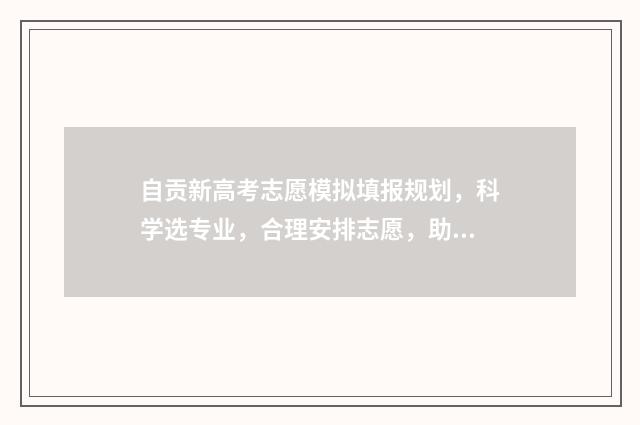 自贡新高考志愿模拟填报规划，科学选专业，合理安排志愿，助你成功迈入理想大学！ 自贡新高考志愿怎么填