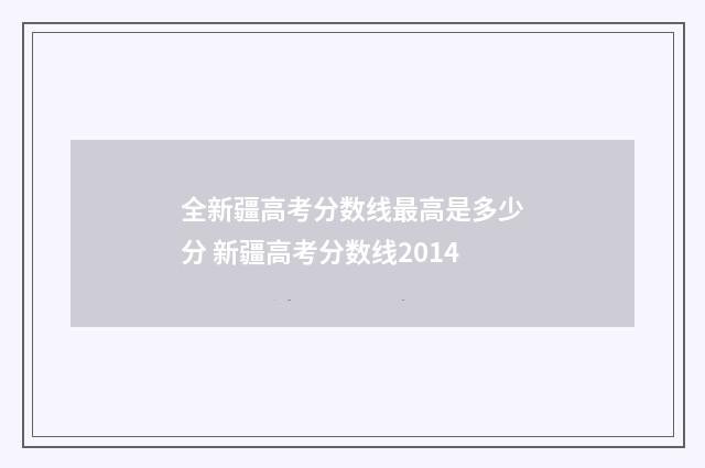 全新疆高考分数线最高是多少分 新疆高考分数线2014