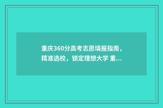 重庆360分高考志愿填报指南，精准选校，锁定理想大学 重庆高考630分什么水平
