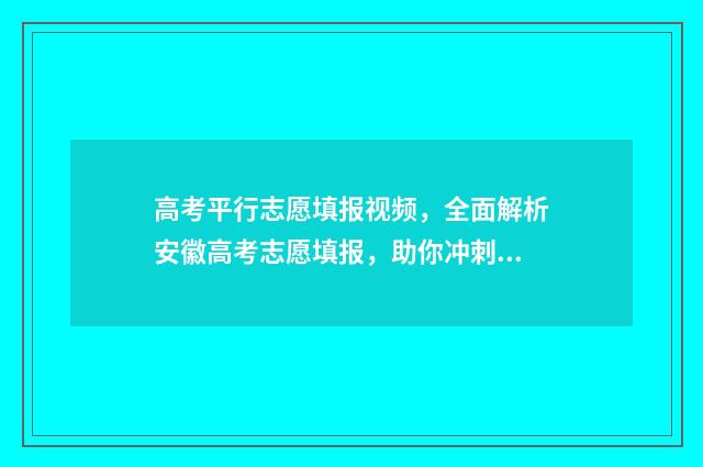 高考平行志愿填报视频，全面解析安徽高考志愿填报，助你冲刺理想大学！ 高考平行志愿填报模板