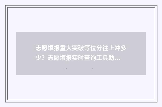 志愿填报重大突破等位分往上冲多少？志愿填报实时查询工具助你一臂之力 志愿填报重大突破怎么填
