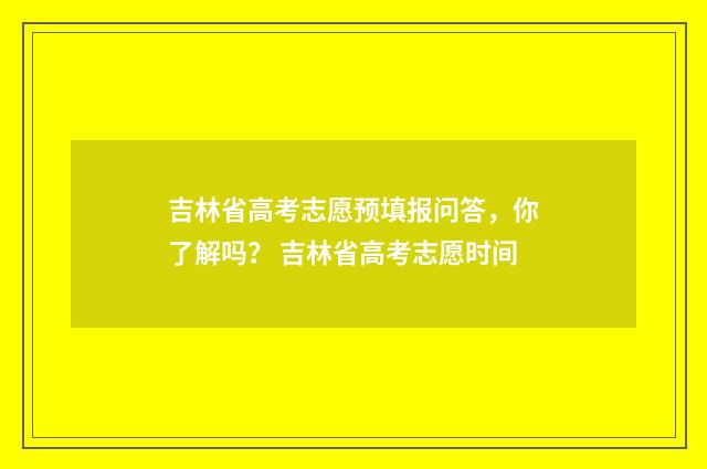 吉林省高考志愿预填报问答，你了解吗？ 吉林省高考志愿时间