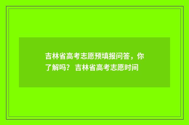 吉林省高考志愿预填报问答，你了解吗？ 吉林省高考志愿时间