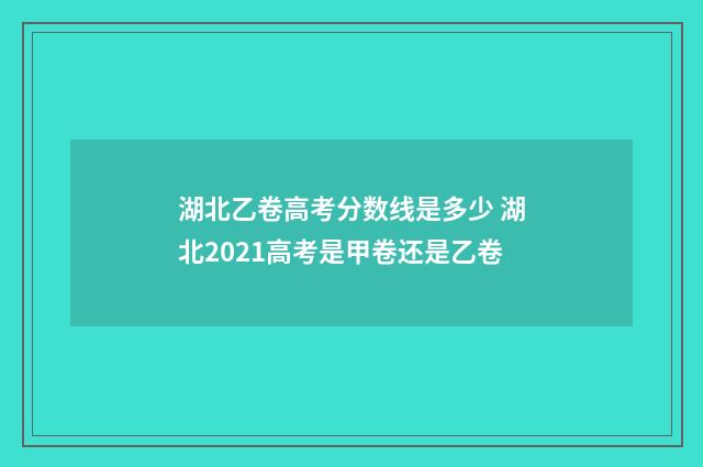 湖北乙卷高考分数线是多少 湖北2021高考是甲卷还是乙卷