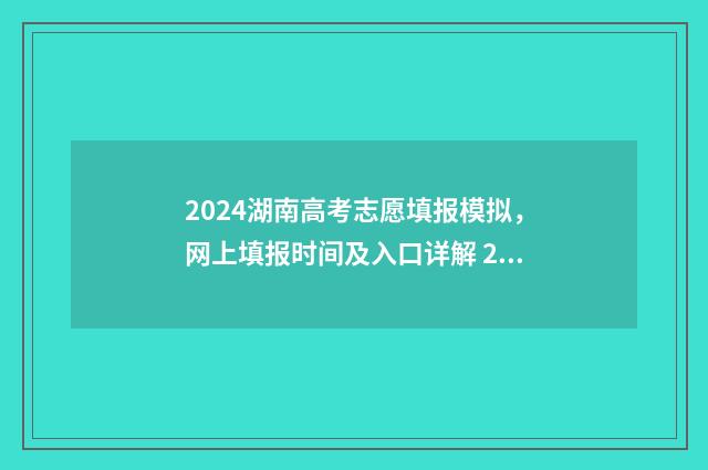 2024湖南高考志愿填报模拟，网上填报时间及入口详解 2024湖南高考志愿填报指南电子版