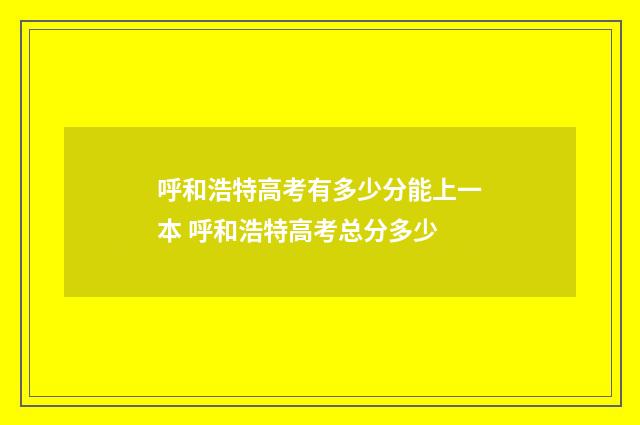 呼和浩特高考有多少分能上一本 呼和浩特高考总分多少