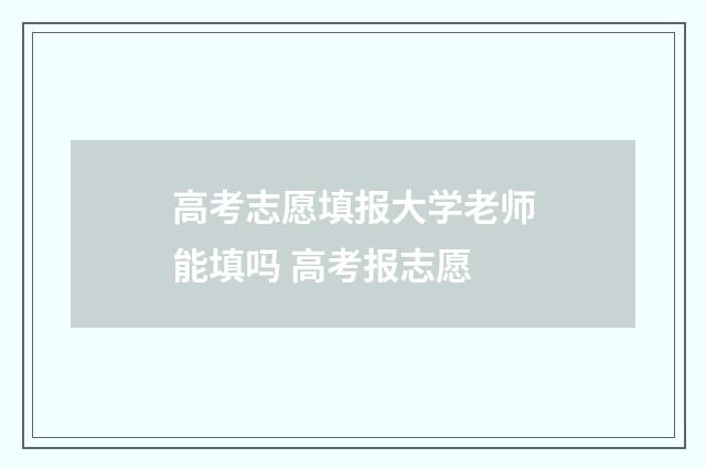 高考志愿填报大学老师能填吗 高考报志愿
