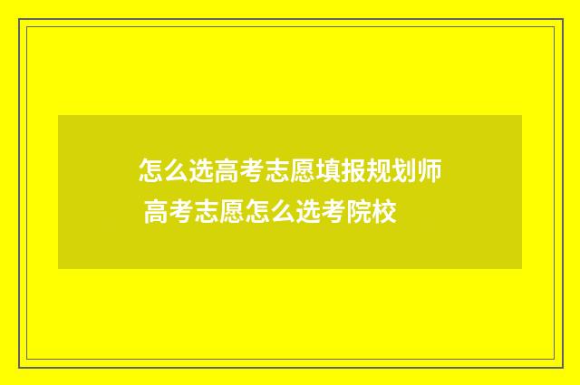 怎么选高考志愿填报规划师 高考志愿怎么选考院校