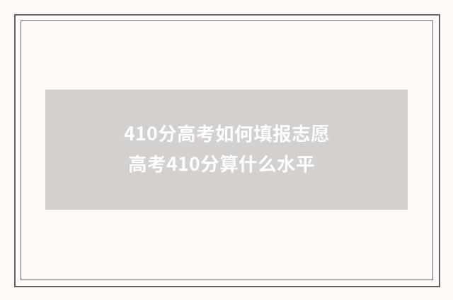 410分高考如何填报志愿 高考410分算什么水平