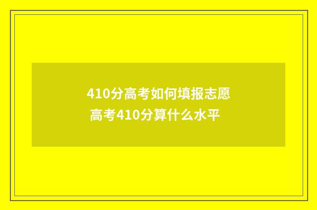 410分高考如何填报志愿 高考410分算什么水平