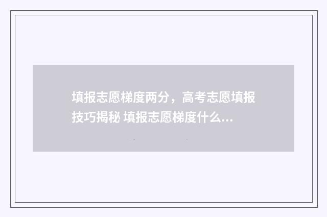 填报志愿梯度两分，高考志愿填报技巧揭秘 填报志愿梯度什么意思