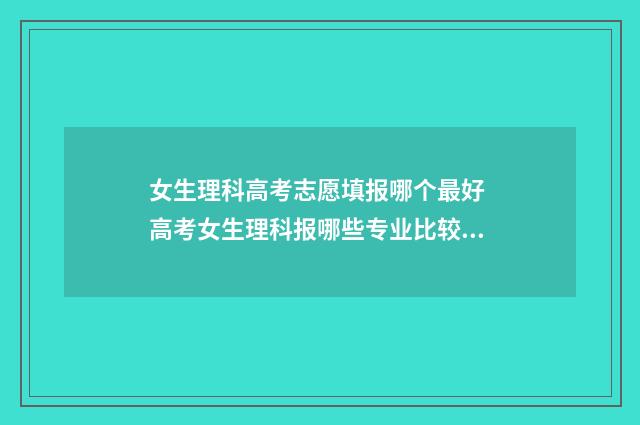 女生理科高考志愿填报哪个最好 高考女生理科报哪些专业比较好?
