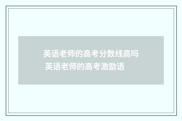 英语老师的高考分数线高吗 英语老师的高考激励语