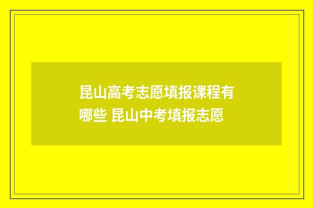 昆山高考志愿填报课程有哪些 昆山中考填报志愿