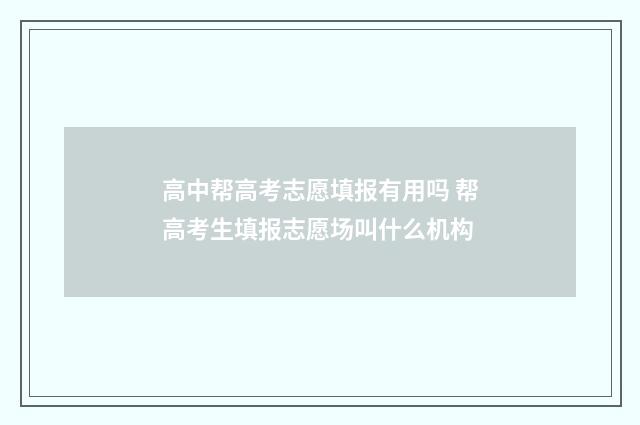 高中帮高考志愿填报有用吗 帮高考生填报志愿场叫什么机构