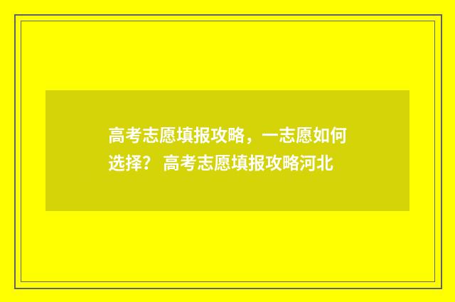 高考志愿填报攻略，一志愿如何选择？ 高考志愿填报攻略河北
