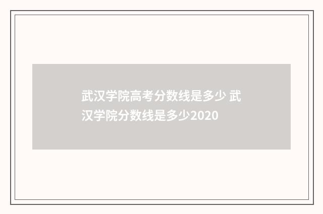 武汉学院高考分数线是多少 武汉学院分数线是多少2020