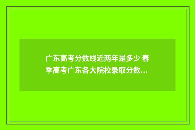 广东高考分数线近两年是多少 春季高考广东各大院校录取分数线