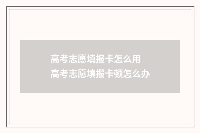 高考志愿填报卡怎么用 高考志愿填报卡顿怎么办