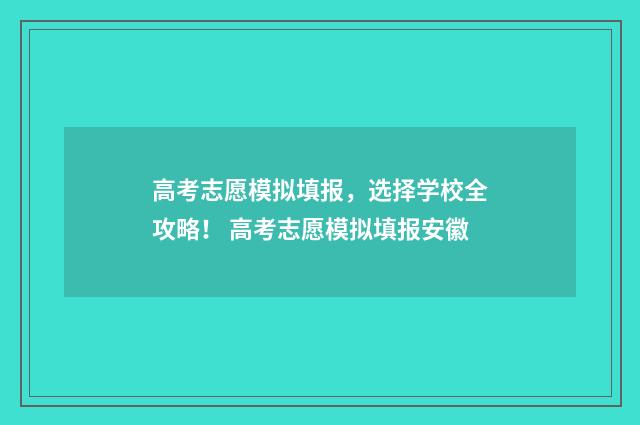 高考志愿模拟填报，选择学校全攻略！ 高考志愿模拟填报安徽