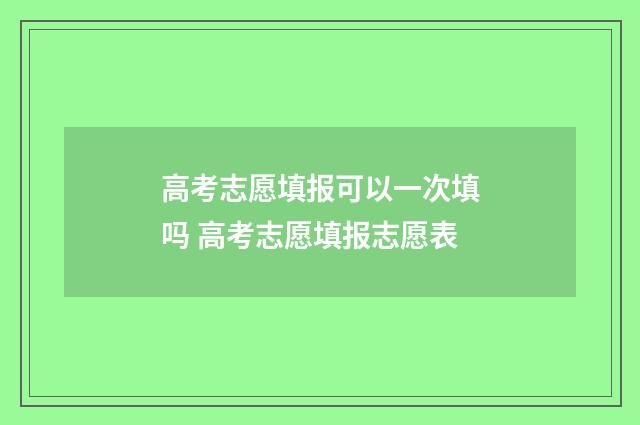 高考志愿填报可以一次填吗 高考志愿填报志愿表