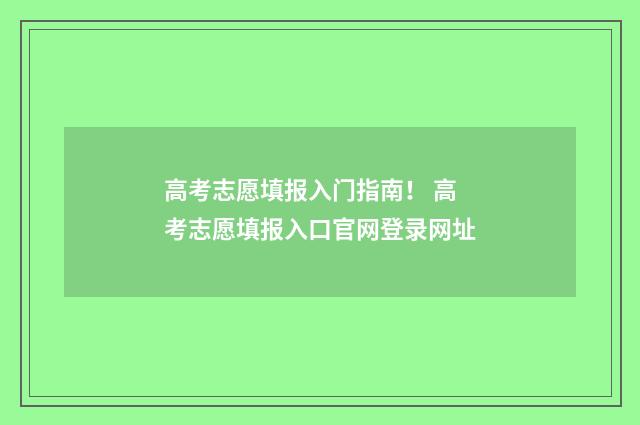 高考志愿填报入门指南！ 高考志愿填报入口官网登录网址