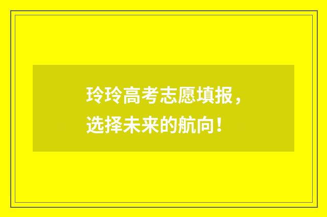 玲玲高考志愿填报，选择未来的航向！
