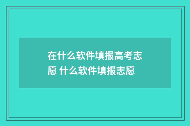在什么软件填报高考志愿 什么软件填报志愿