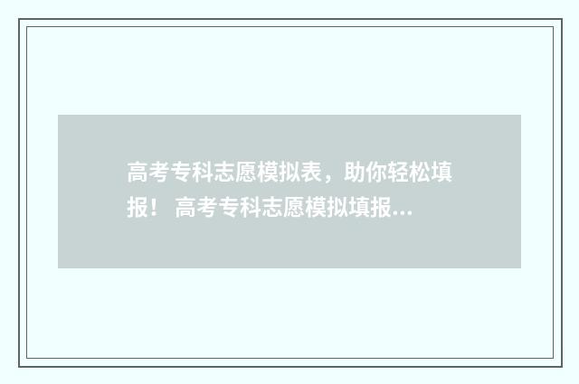 高考专科志愿模拟表，助你轻松填报！ 高考专科志愿模拟填报系统