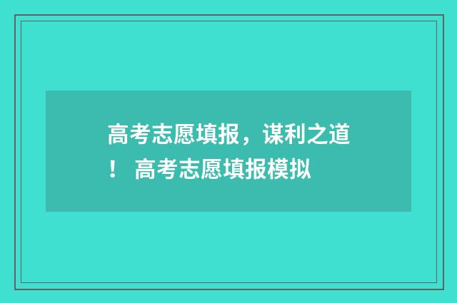 高考志愿填报，谋利之道！ 高考志愿填报模拟