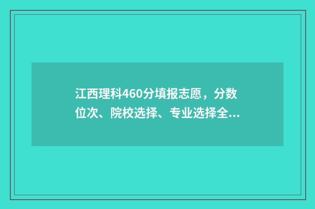 江西理科460分填报志愿，分数位次、院校选择、专业选择全攻略 江西理科460分填什么专业