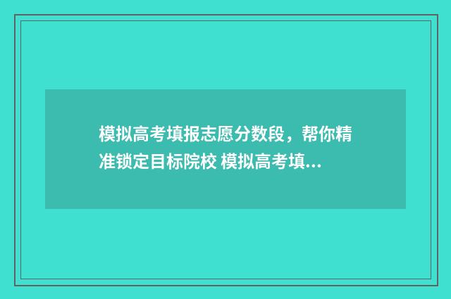 模拟高考填报志愿分数段，帮你精准锁定目标院校 模拟高考填报志愿不填有影响吗