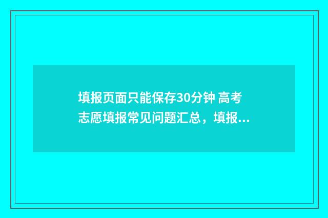 填报页面只能保存30分钟 高考志愿填报常见问题汇总，填报时间、入口、保存期限全解析 正式填报提交保存后可以修改吗