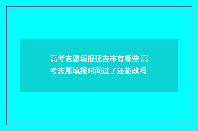 高考志愿填报延吉市有哪些 高考志愿填报时间过了还能改吗