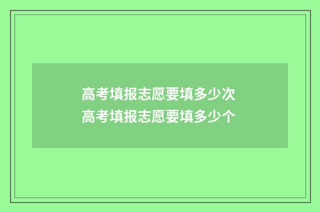 高考填报志愿要填多少次 高考填报志愿要填多少个