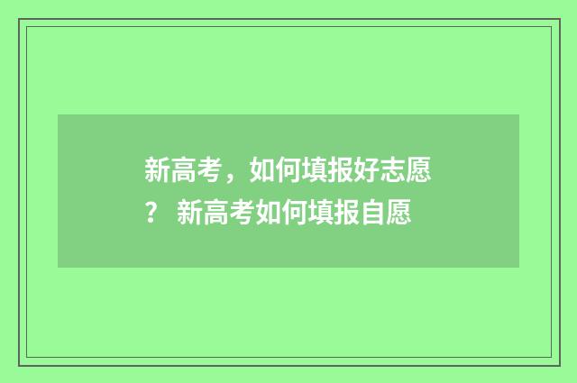 新高考，如何填报好志愿？ 新高考如何填报自愿