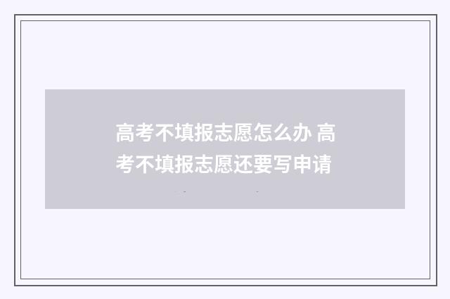 高考不填报志愿怎么办 高考不填报志愿还要写申请