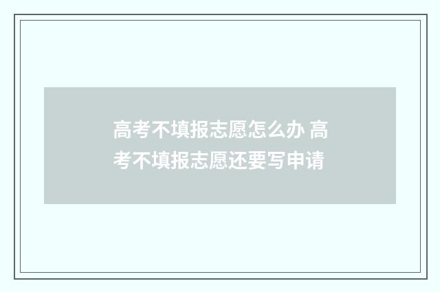 高考不填报志愿怎么办 高考不填报志愿还要写申请