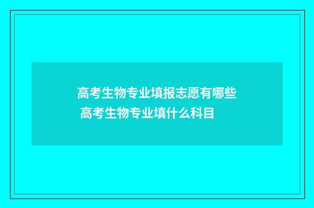 高考生物专业填报志愿有哪些 高考生物专业填什么科目