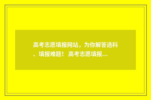 高考志愿填报网站，为你解答选科、填报难题！ 高考志愿填报专家
