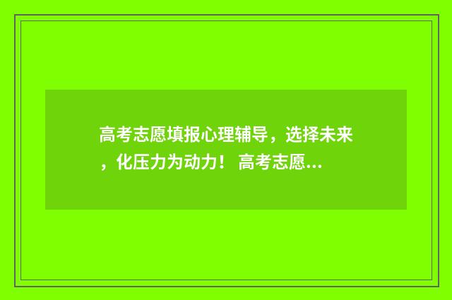 高考志愿填报心理辅导，选择未来，化压力为动力！ 高考志愿填报心理测试