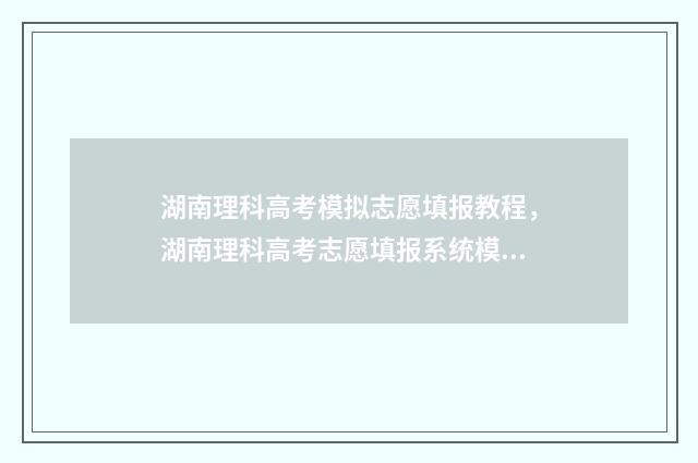 湖南理科高考模拟志愿填报教程，湖南理科高考志愿填报系统模拟填报指南 湖南新高考模考