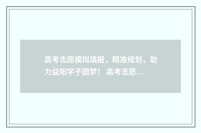 高考志愿模拟填报，精准规划，助力益阳学子圆梦！ 高考志愿模拟填报怎么填报的