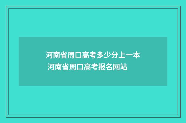 河南省周口高考多少分上一本 河南省周口高考报名网站
