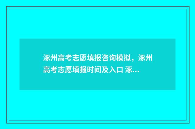涿州高考志愿填报咨询模拟，涿州高考志愿填报时间及入口 涿州高考时间