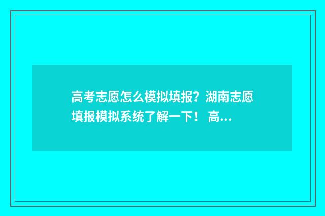 高考志愿怎么模拟填报？湖南志愿填报模拟系统了解一下！ 高考志愿模式图