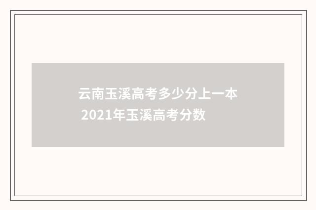 云南玉溪高考多少分上一本 2021年玉溪高考分数
