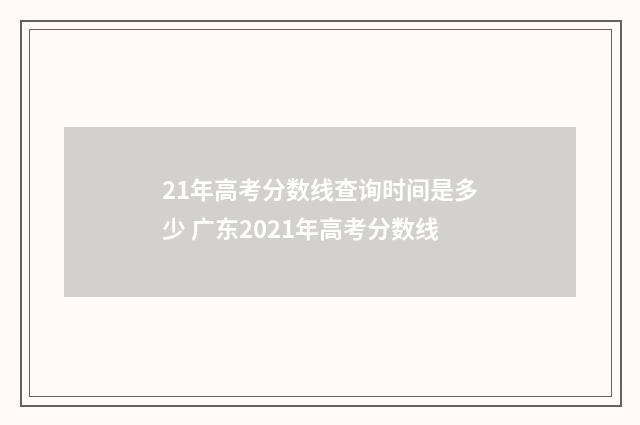 21年高考分数线查询时间是多少 广东2021年高考分数线